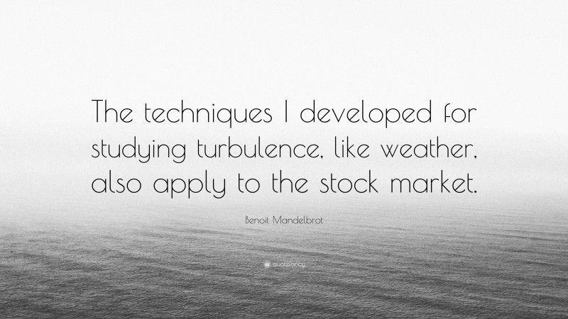 Benoit Mandelbrot Quote: “The techniques I developed for studying turbulence, like weather, also apply to the stock market.”