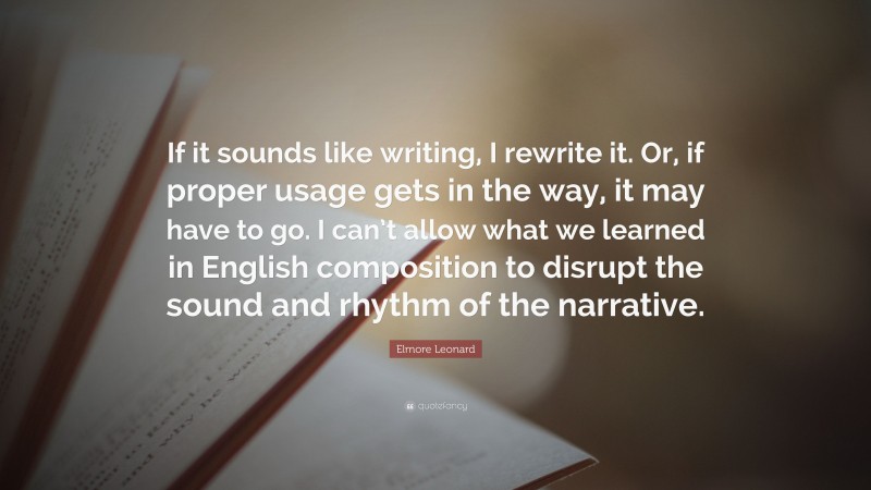 Elmore Leonard Quote: “If it sounds like writing, I rewrite it. Or, if proper usage gets in the way, it may have to go. I can’t allow what we learned in English composition to disrupt the sound and rhythm of the narrative.”