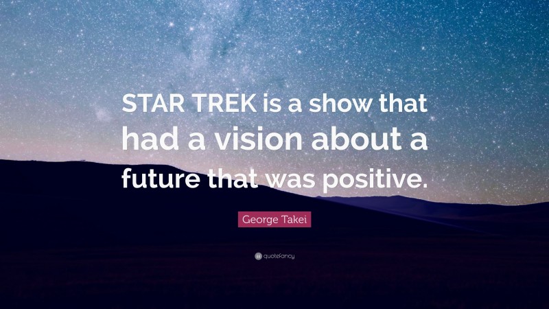 George Takei Quote: “STAR TREK is a show that had a vision about a future that was positive.”