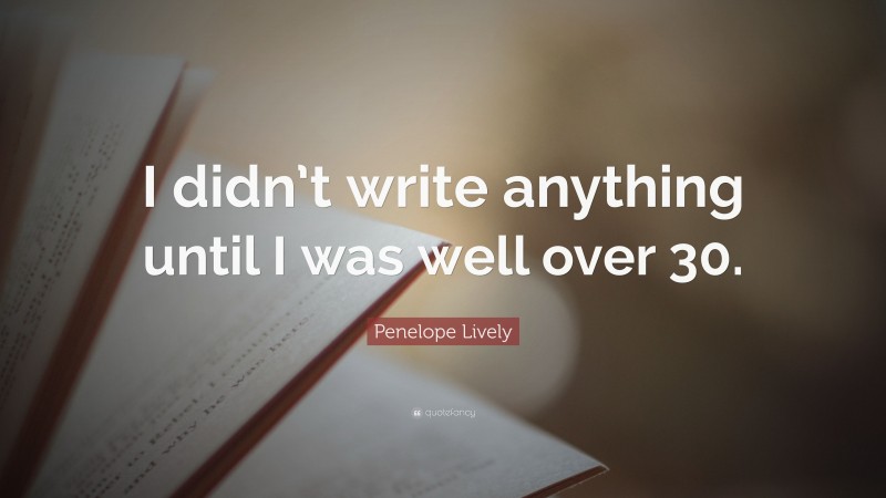 Penelope Lively Quote: “I didn’t write anything until I was well over 30.”