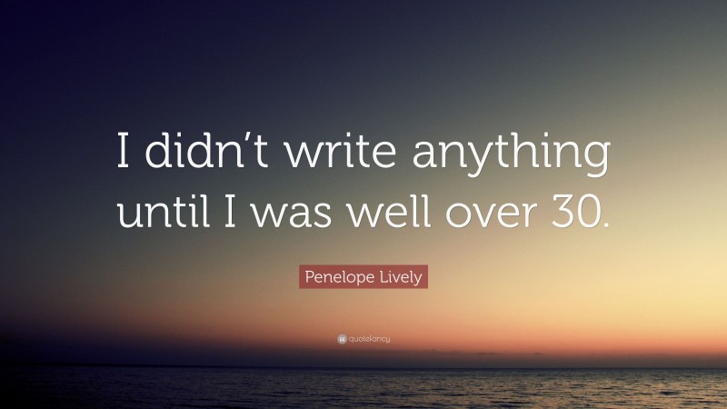 Penelope Lively Quote: “I didn’t write anything until I was well over 30.”