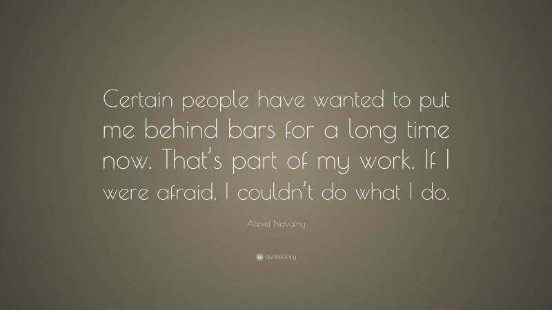 Alexei Navalny Quote: “Certain people have wanted to put me behind bars for a long time now. That’s part of my work. If I were afraid, I couldn’t do what I do.”