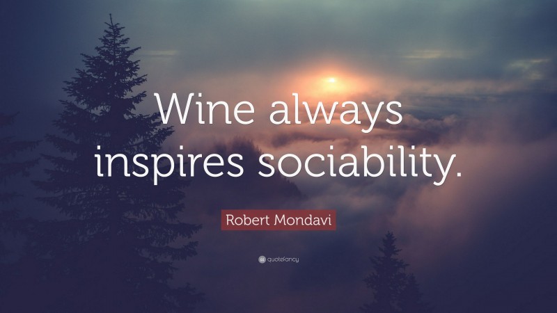 Robert Mondavi Quote: “Wine always inspires sociability.”