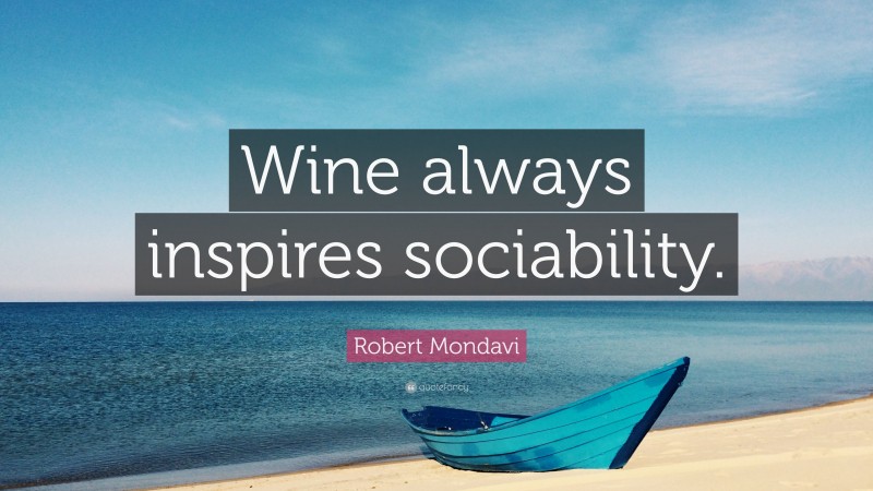 Robert Mondavi Quote: “Wine always inspires sociability.”