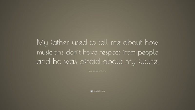 Youssou N'Dour Quote: “My father used to tell me about how musicians don’t have respect from people and he was afraid about my future.”
