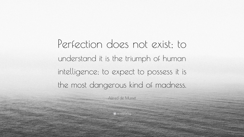 Alfred de Musset Quote: “Perfection does not exist; to understand it is the triumph of human intelligence; to expect to possess it is the most dangerous kind of madness.”