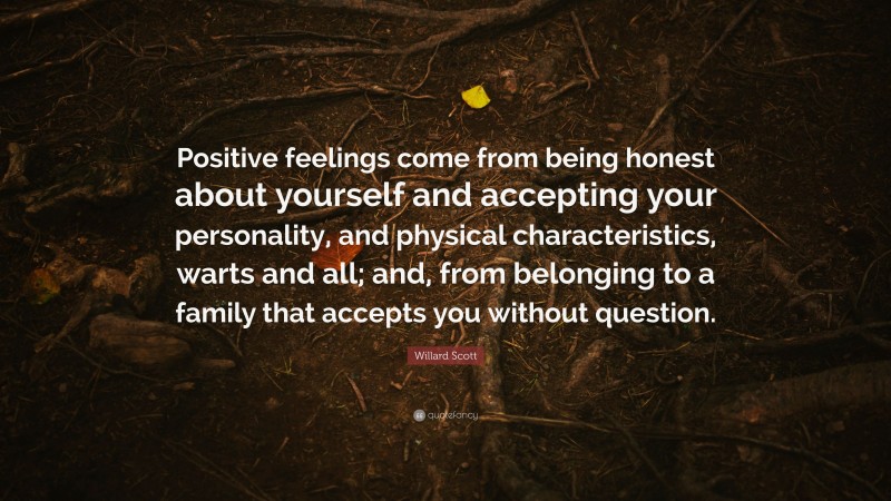 Willard Scott Quote: “Positive feelings come from being honest about yourself and accepting your personality, and physical characteristics, warts and all; and, from belonging to a family that accepts you without question.”