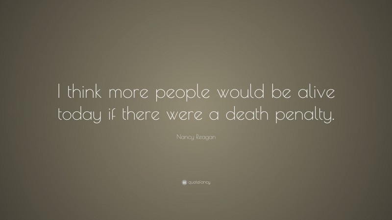 Nancy Reagan Quote: “I think more people would be alive today if there were a death penalty.”