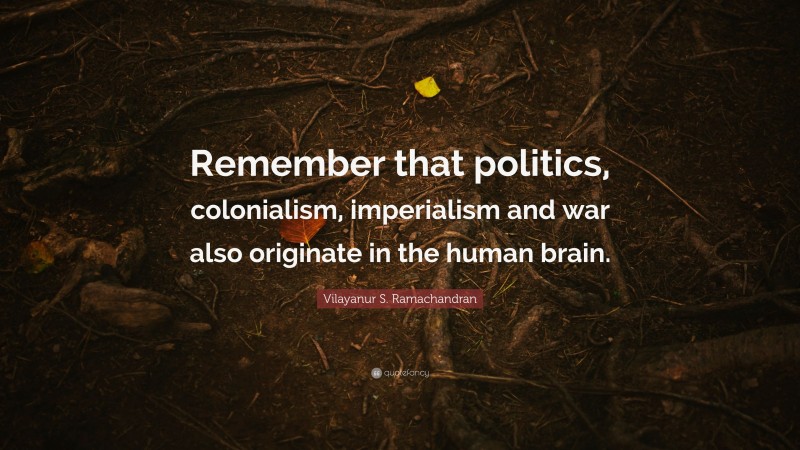 Vilayanur S. Ramachandran Quote: “Remember that politics, colonialism, imperialism and war also originate in the human brain.”