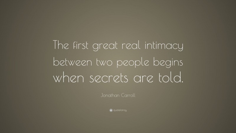 Jonathan Carroll Quote: “The first great real intimacy between two people begins when secrets are told.”