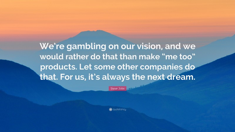 Steve Jobs Quote: “We’re gambling on our vision, and we would rather do that than make “me too” products. Let some other companies do that. For us, it’s always the next dream.”
