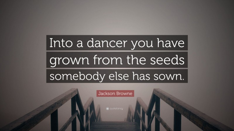 Jackson Browne Quote: “Into a dancer you have grown from the seeds somebody else has sown.”