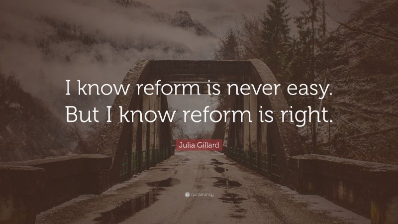 Julia Gillard Quote: “I know reform is never easy. But I know reform is right.”