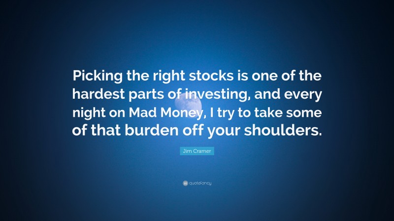 Jim Cramer Quote: “Picking the right stocks is one of the hardest parts of investing, and every night on Mad Money, I try to take some of that burden off your shoulders.”