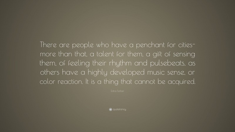 Edna Ferber Quote: “There are people who have a penchant for cities-more than that, a talent for them, a gift of sensing them, of feeling their rhythm and pulsebeats, as others have a highly developed music sense, or color reaction. It is a thing that cannot be acquired.”