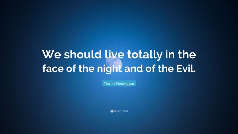 Martin Heidegger Quote: “We should live totally in the face of the night and of the Evil.”