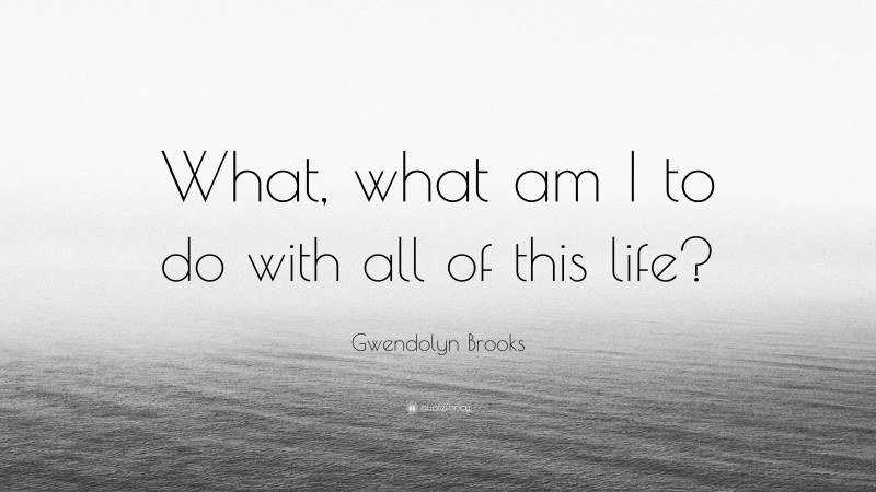 Gwendolyn Brooks Quote: “What, what am I to do with all of this life?”