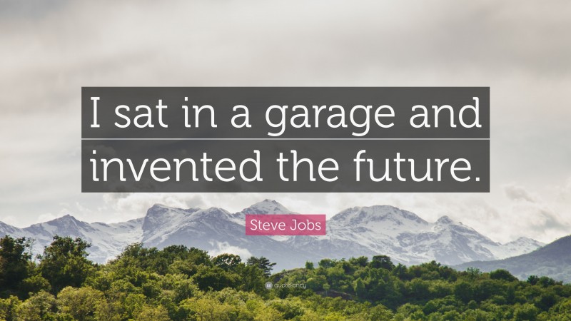 Steve Jobs Quote: “I sat in a garage and invented the future.”