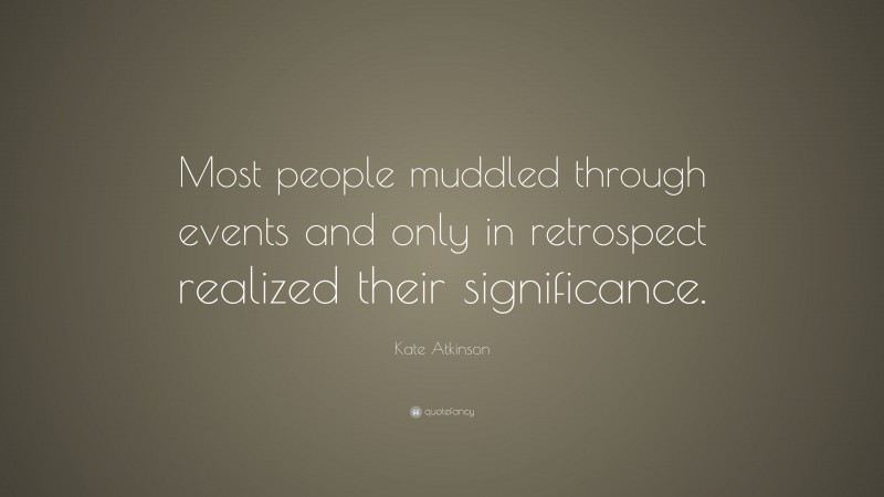 Kate Atkinson Quote: “Most people muddled through events and only in retrospect realized their significance.”