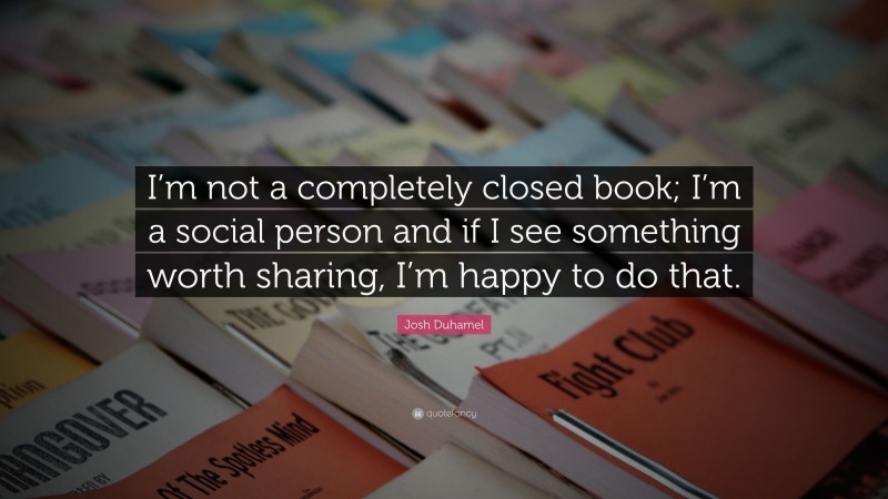 Josh Duhamel Quote: “I’m not a completely closed book; I’m a social person and if I see something worth sharing, I’m happy to do that.”