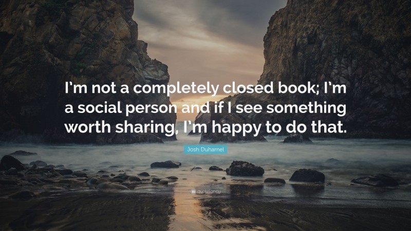Josh Duhamel Quote: “I’m not a completely closed book; I’m a social person and if I see something worth sharing, I’m happy to do that.”