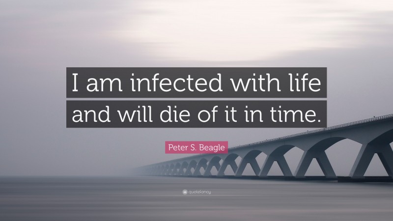 Peter S. Beagle Quote: “I am infected with life and will die of it in time.”