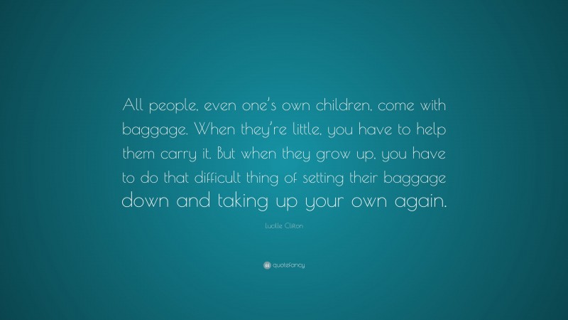 Lucille Clifton Quote: “All people, even one’s own children, come with baggage. When they’re little, you have to help them carry it. But when they grow up, you have to do that difficult thing of setting their baggage down and taking up your own again.”
