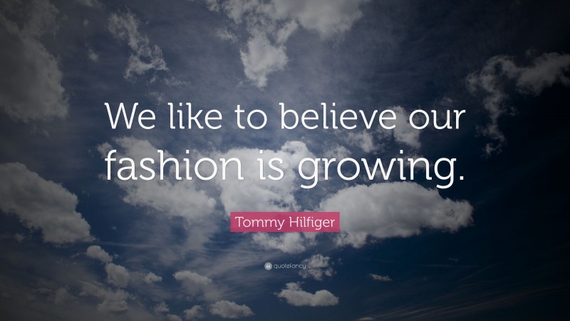 Tommy Hilfiger Quote: “We like to believe our fashion is growing.”
