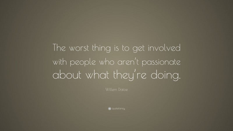 Willem Dafoe Quote: “The worst thing is to get involved with people who aren’t passionate about what they’re doing.”