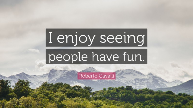 Roberto Cavalli Quote: “I enjoy seeing people have fun.”