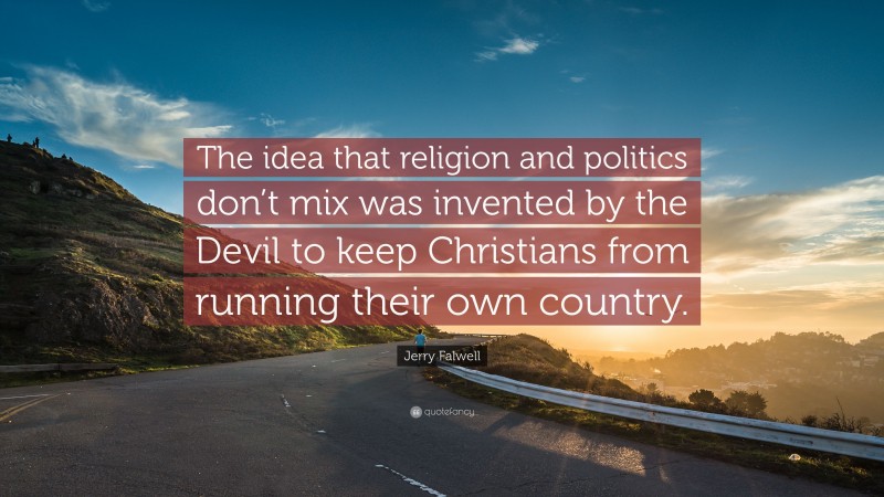 Jerry Falwell Quote: “The idea that religion and politics don’t mix was invented by the Devil to keep Christians from running their own country.”