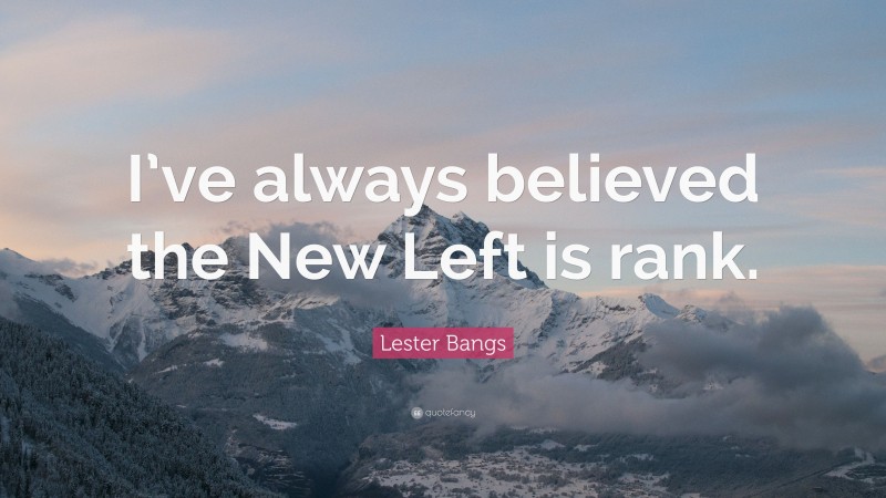 Lester Bangs Quote: “I’ve always believed the New Left is rank.”
