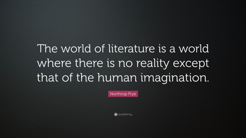 Northrop Frye Quote: “The world of literature is a world where there is no reality except that of the human imagination.”