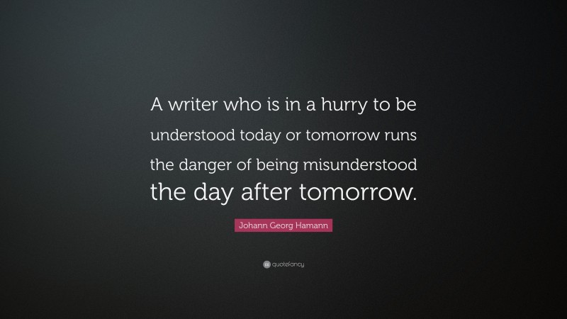 Johann Georg Hamann Quote: “A writer who is in a hurry to be understood today or tomorrow runs the danger of being misunderstood the day after tomorrow.”