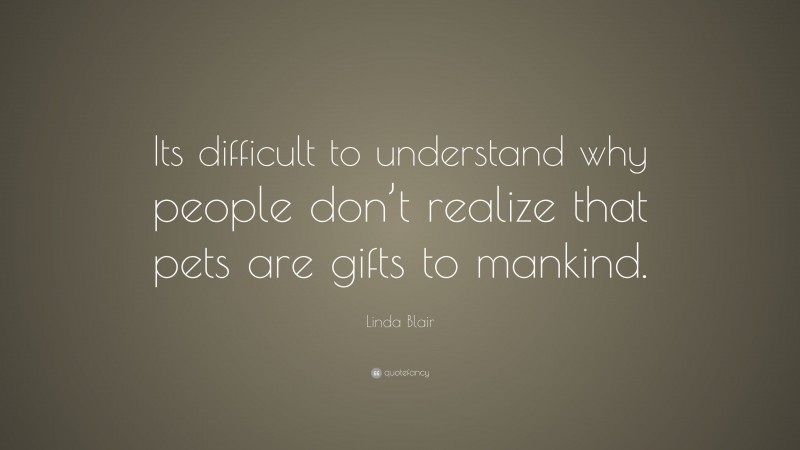 Linda Blair Quote: “Its difficult to understand why people don’t realize that pets are gifts to mankind.”