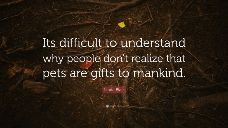 Linda Blair Quote: “Its difficult to understand why people don’t realize that pets are gifts to mankind.”