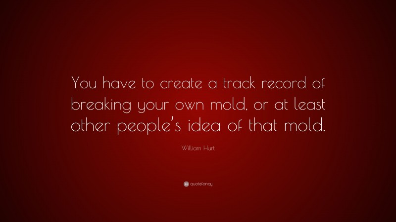 William Hurt Quote: “You have to create a track record of breaking your own mold, or at least other people’s idea of that mold.”