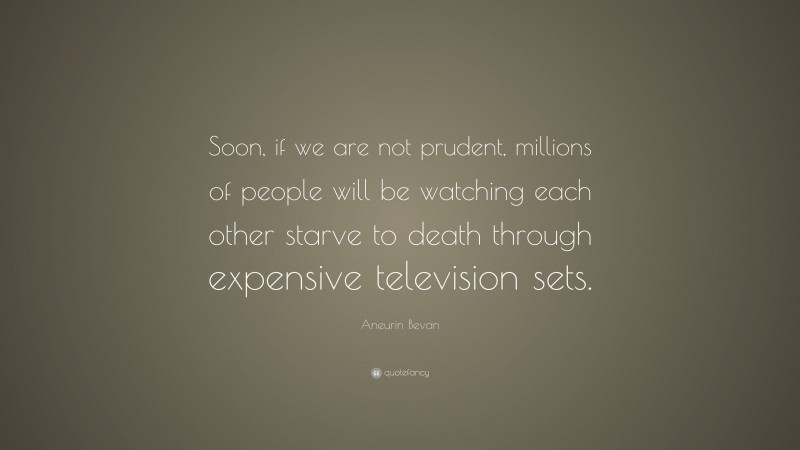 Aneurin Bevan Quote: “Soon, if we are not prudent, millions of people will be watching each other starve to death through expensive television sets.”