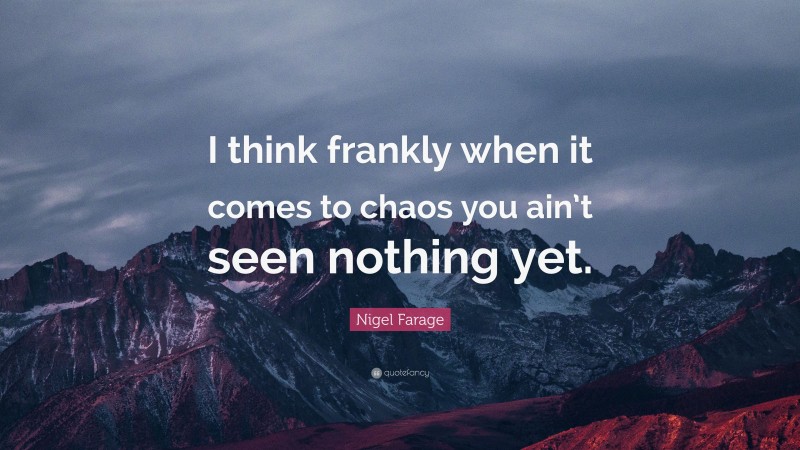 Nigel Farage Quote: “I think frankly when it comes to chaos you ain’t seen nothing yet.”