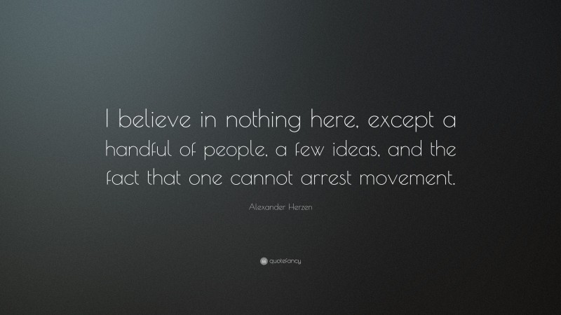 Alexander Herzen Quote: “I believe in nothing here, except a handful of people, a few ideas, and the fact that one cannot arrest movement.”