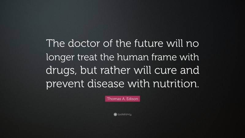 Thomas A. Edison Quote: “The doctor of the future will no longer treat the human frame with drugs, but rather will cure and prevent disease with nutrition.”