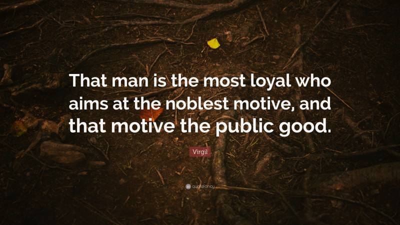 Virgil Quote: “That man is the most loyal who aims at the noblest motive, and that motive the public good.”