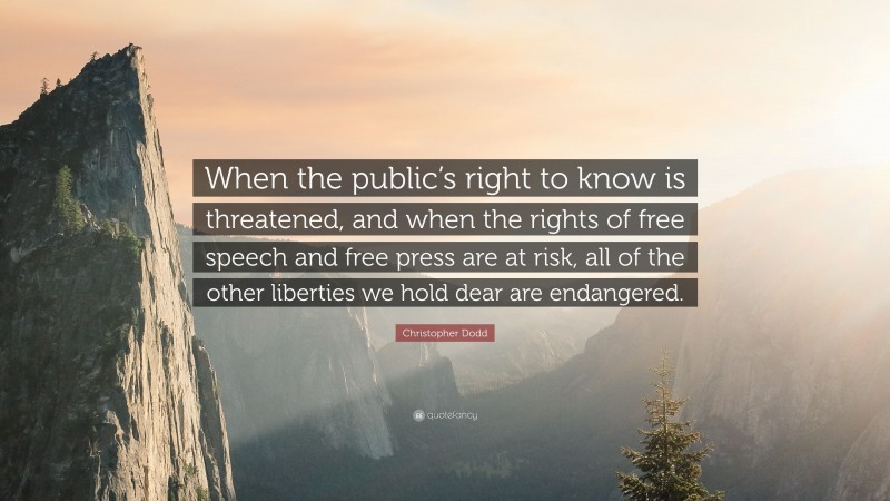 Christopher Dodd Quote: “When the public’s right to know is threatened, and when the rights of free speech and free press are at risk, all of the other liberties we hold dear are endangered.”