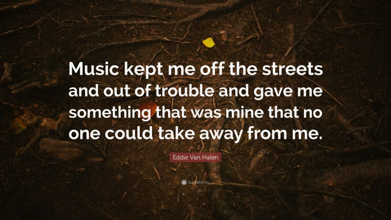 Eddie Van Halen Quote: “Music kept me off the streets and out of trouble and gave me something that was mine that no one could take away from me.”