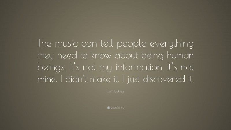 Jeff Buckley Quote: “The music can tell people everything they need to know about being human beings. It’s not my information, it’s not mine. I didn’t make it. I just discovered it.”