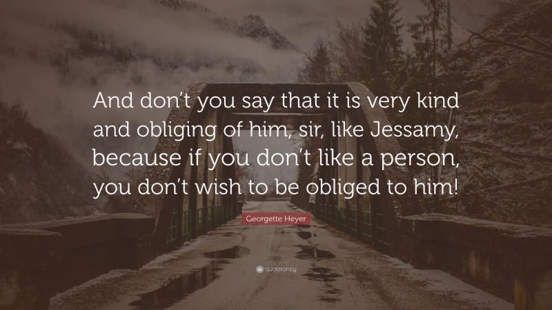 Georgette Heyer Quote: “And don’t you say that it is very kind and obliging of him, sir, like Jessamy, because if you don’t like a person, you don’t wish to be obliged to him!”