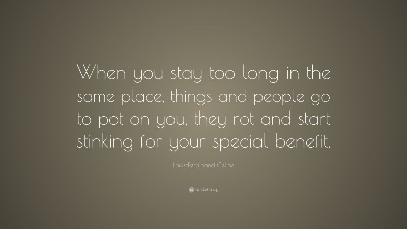 Louis-Ferdinand Céline Quote: “When you stay too long in the same place, things and people go to pot on you, they rot and start stinking for your special benefit.”