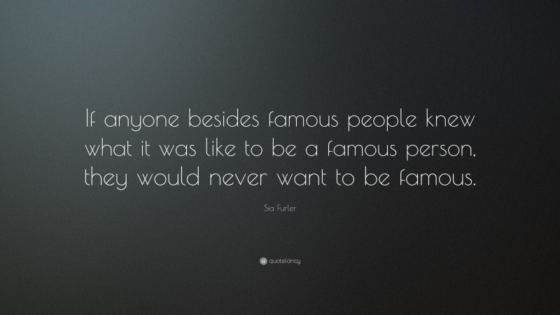 Sia Furler Quote: “If anyone besides famous people knew what it was like to be a famous person, they would never want to be famous.”