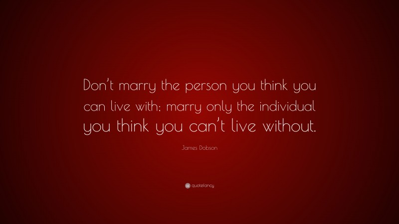 James Dobson Quote: “Don’t marry the person you think you can live with; marry only the individual you think you can’t live without.”