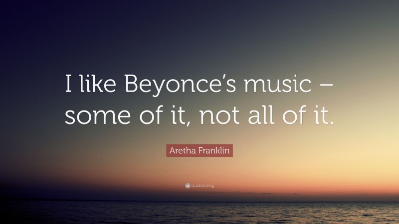 Aretha Franklin Quote: “I like Beyonce’s music – some of it, not all of it.”